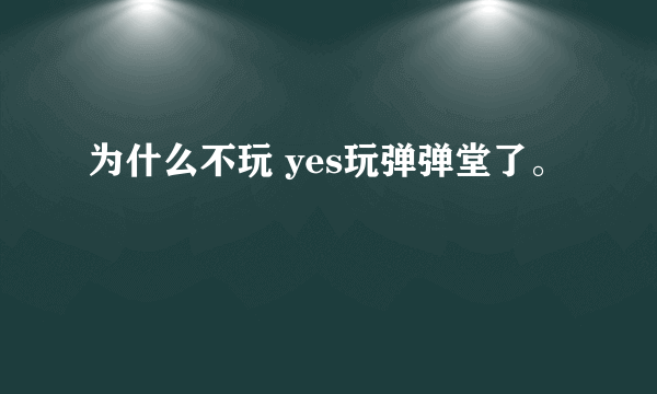 为什么不玩 yes玩弹弹堂了。