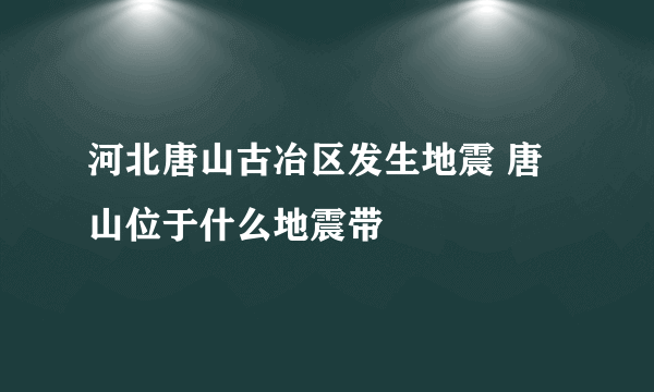 河北唐山古冶区发生地震 唐山位于什么地震带