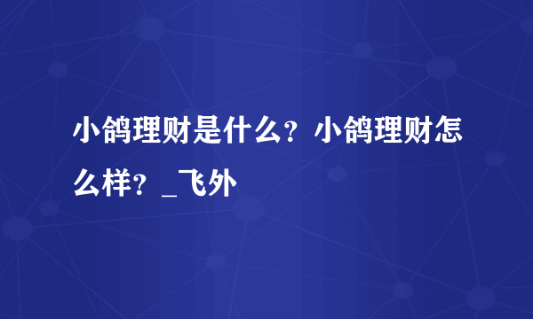 小鸽理财是什么？小鸽理财怎么样？_飞外