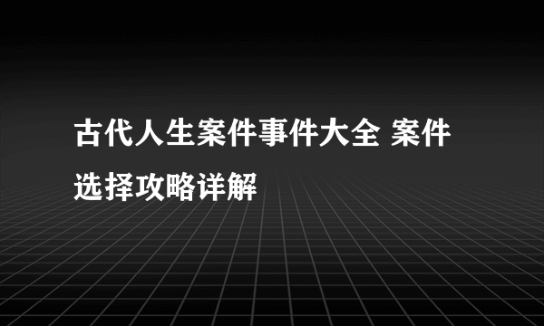 古代人生案件事件大全 案件选择攻略详解