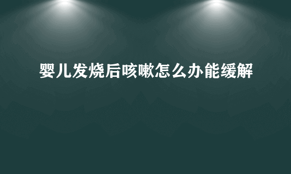 婴儿发烧后咳嗽怎么办能缓解