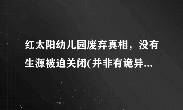 红太阳幼儿园废弃真相，没有生源被迫关闭(并非有诡异事件)—飞外