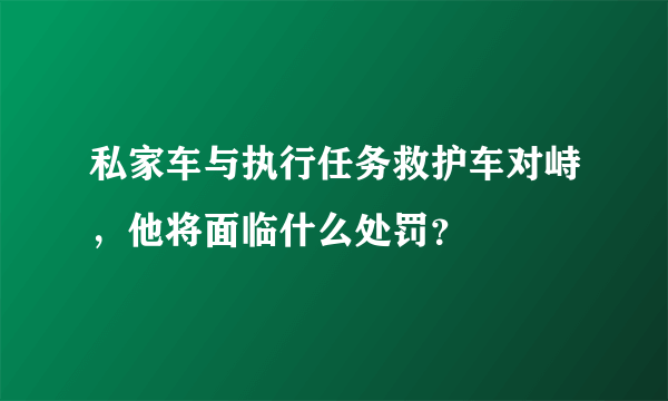 私家车与执行任务救护车对峙，他将面临什么处罚？