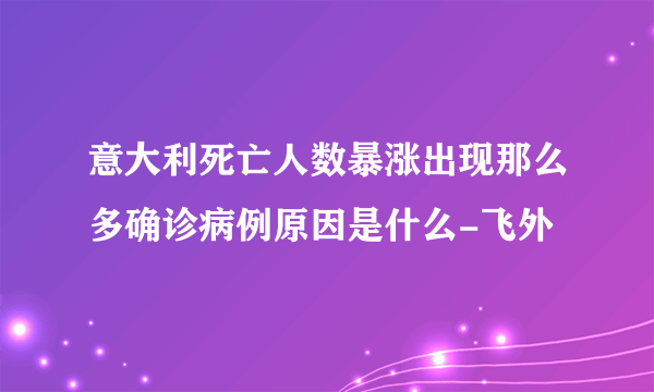 意大利死亡人数暴涨出现那么多确诊病例原因是什么-飞外