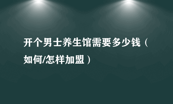 开个男士养生馆需要多少钱（如何/怎样加盟）