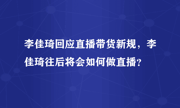 李佳琦回应直播带货新规，李佳琦往后将会如何做直播？