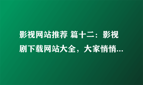 影视网站推荐 篇十二：影视剧下载网站大全，大家悄悄收藏，然后惊艳大家。