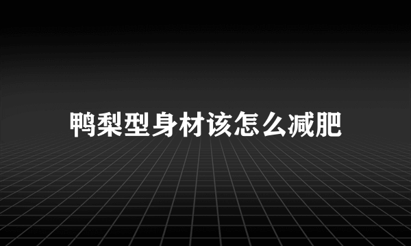 鸭梨型身材该怎么减肥