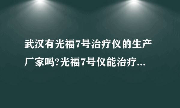 武汉有光福7号治疗仪的生产厂家吗?光福7号仪能治疗什么病症.