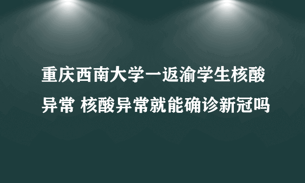 重庆西南大学一返渝学生核酸异常 核酸异常就能确诊新冠吗