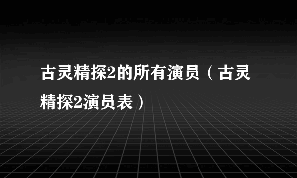 古灵精探2的所有演员（古灵精探2演员表）