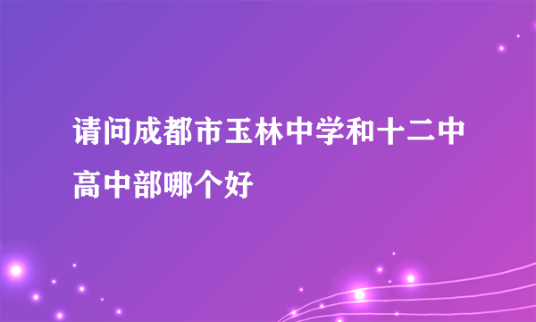 请问成都市玉林中学和十二中高中部哪个好