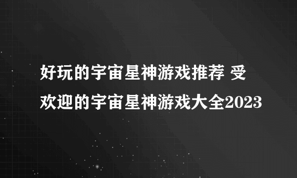 好玩的宇宙星神游戏推荐 受欢迎的宇宙星神游戏大全2023