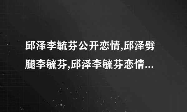 邱泽李毓芬公开恋情,邱泽劈腿李毓芬,邱泽李毓芬恋情被曝光-飞外