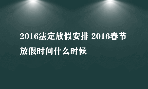 2016法定放假安排 2016春节放假时间什么时候