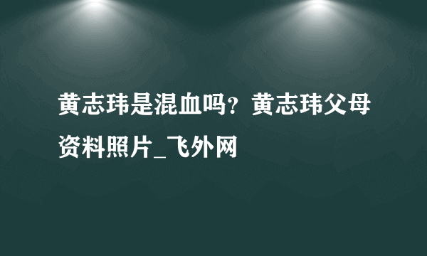 黄志玮是混血吗？黄志玮父母资料照片_飞外网