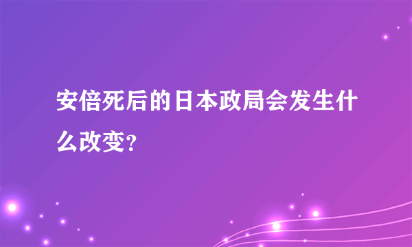 安倍死后的日本政局会发生什么改变？