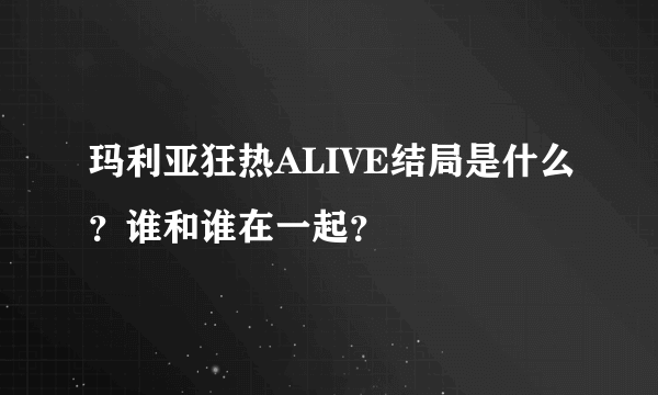 玛利亚狂热ALIVE结局是什么？谁和谁在一起？