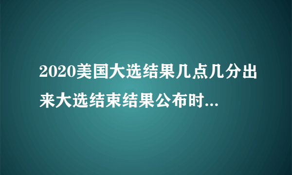 2020美国大选结果几点几分出来大选结束结果公布时间-飞外网