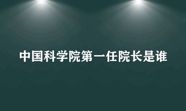 中国科学院第一任院长是谁