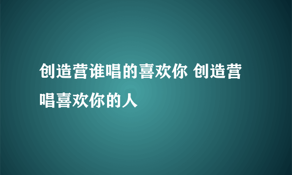 创造营谁唱的喜欢你 创造营唱喜欢你的人