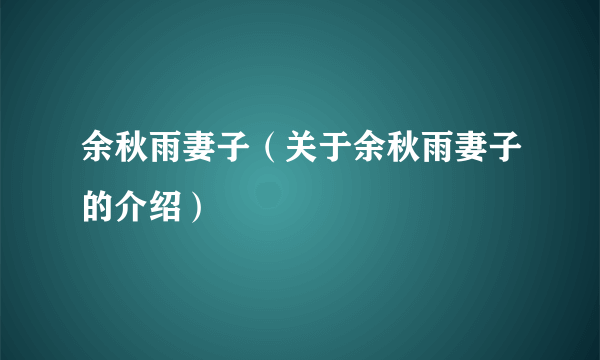 余秋雨妻子（关于余秋雨妻子的介绍）