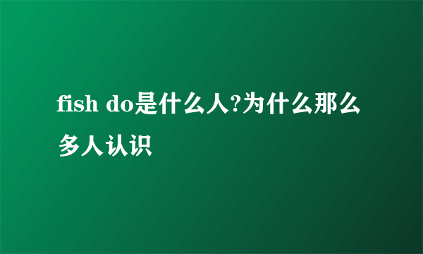 fish do是什么人?为什么那么多人认识