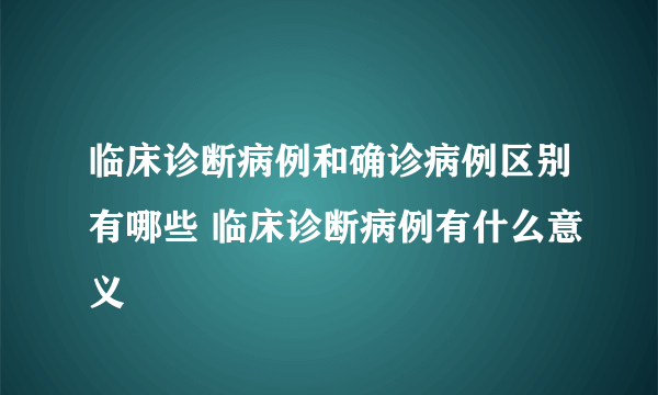 临床诊断病例和确诊病例区别有哪些 临床诊断病例有什么意义