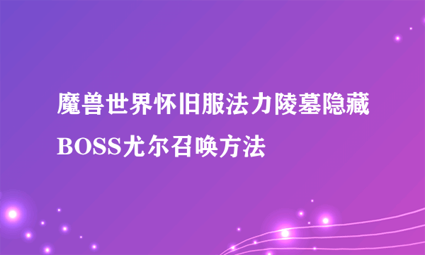 魔兽世界怀旧服法力陵墓隐藏BOSS尤尔召唤方法