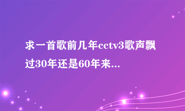 求一首歌前几年cctv3歌声飘过30年还是60年来着，背景是一个女生站在一棵树下唱的。求歌名！急求！！！！！