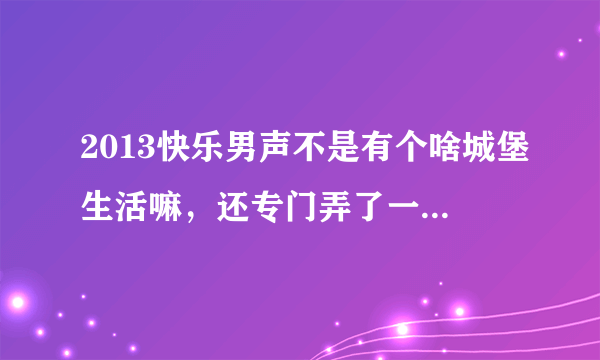 2013快乐男声不是有个啥城堡生活嘛，还专门弄了一个关于城堡生活的节目，叫什么名字？？？？？呢