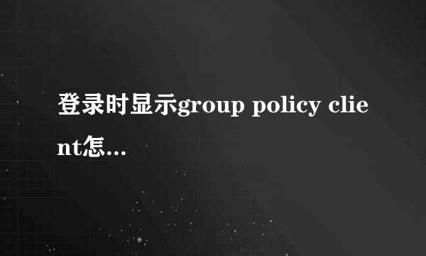 登录时显示group policy client怎么办？详解方法步骤