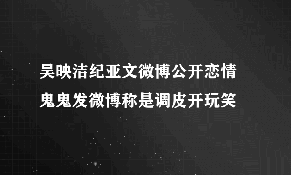 吴映洁纪亚文微博公开恋情 鬼鬼发微博称是调皮开玩笑