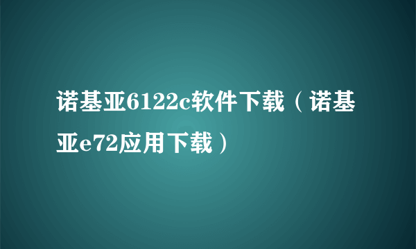 诺基亚6122c软件下载（诺基亚e72应用下载）