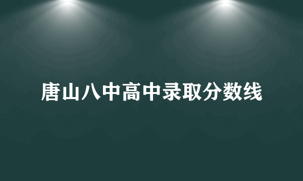 唐山八中高中录取分数线