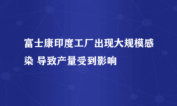 富士康印度工厂出现大规模感染 导致产量受到影响