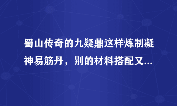 蜀山传奇的九疑鼎这样炼制凝神易筋丹，别的材料搭配又可以炼制别的什么，请写清楚。 请别敷衍我。