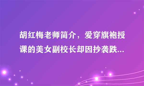 胡红梅老师简介，爱穿旗袍授课的美女副校长却因抄袭跌落神坛她是谁