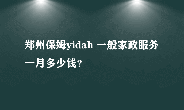 郑州保姆yidah 一般家政服务一月多少钱？