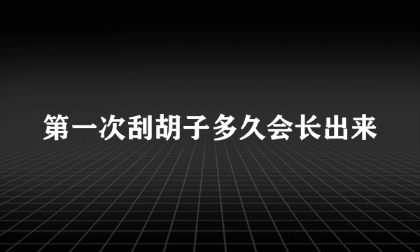 第一次刮胡子多久会长出来