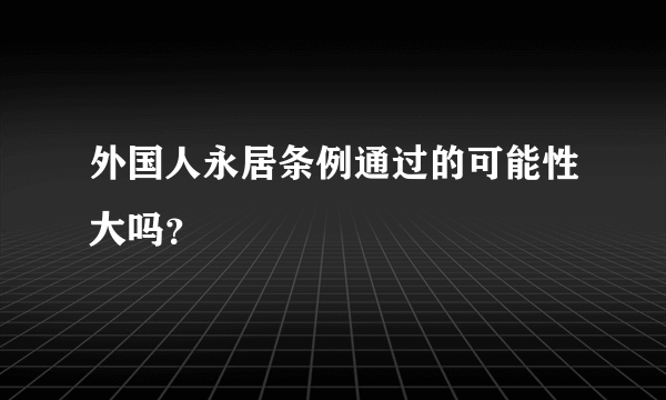 外国人永居条例通过的可能性大吗？