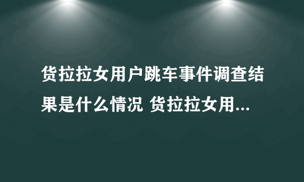 货拉拉女用户跳车事件调查结果是什么情况 货拉拉女用户跳车事件调查结果如何