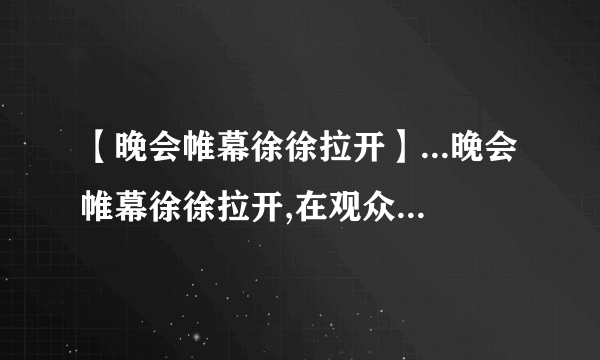 【晚会帷幕徐徐拉开】...晚会帷幕徐徐拉开,在观众的热烈掌声中女主...魔方格