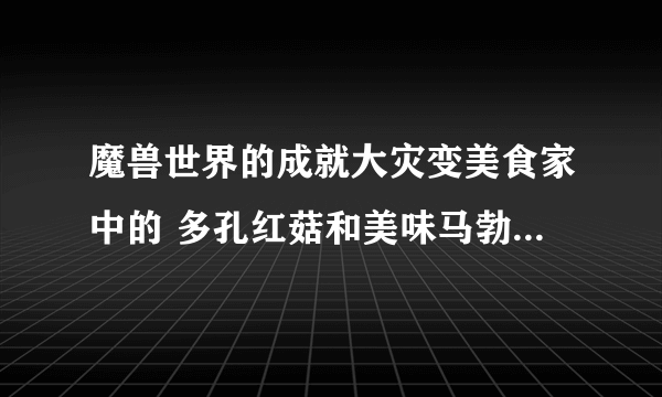 魔兽世界的成就大灾变美食家中的 多孔红菇和美味马勃菌哪有？