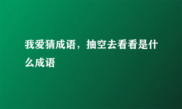 我爱猜成语，抽空去看看是什么成语