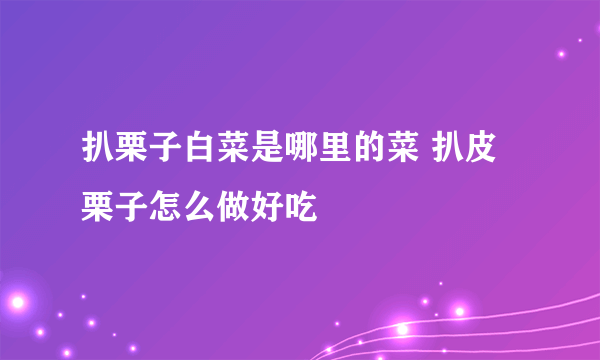 扒栗子白菜是哪里的菜 扒皮栗子怎么做好吃