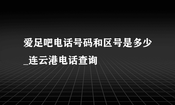 爱足吧电话号码和区号是多少_连云港电话查询