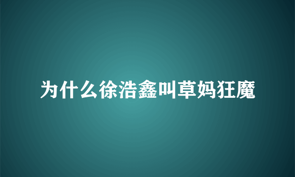 为什么徐浩鑫叫草妈狂魔