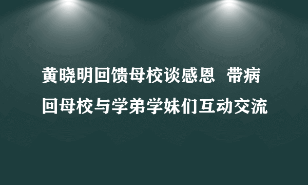 黄晓明回馈母校谈感恩  带病回母校与学弟学妹们互动交流