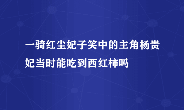 一骑红尘妃子笑中的主角杨贵妃当时能吃到西红柿吗